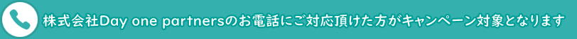 株式会社Day one partnersからのお電話にご対応いただけた方がキャンペーンの抽選対象となります。