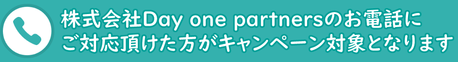 株式会社Day one partnersからのお電話にご対応いただけた方がキャンペーンの抽選対象となります。